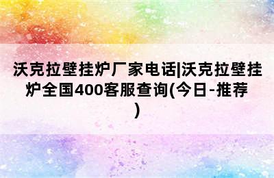 沃克拉壁挂炉厂家电话|沃克拉壁挂炉全国400客服查询(今日-推荐)